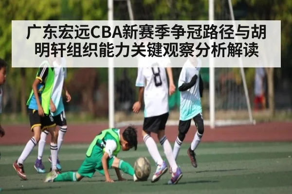 广东宏远CBA新赛季争冠路径与胡明轩组织能力关键观察分析解读